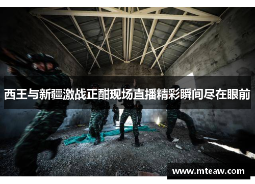 西王与新疆激战正酣现场直播精彩瞬间尽在眼前