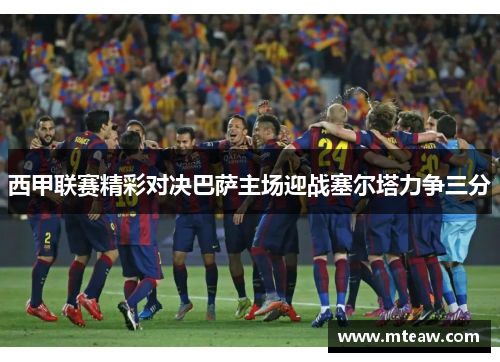 西甲联赛精彩对决巴萨主场迎战塞尔塔力争三分