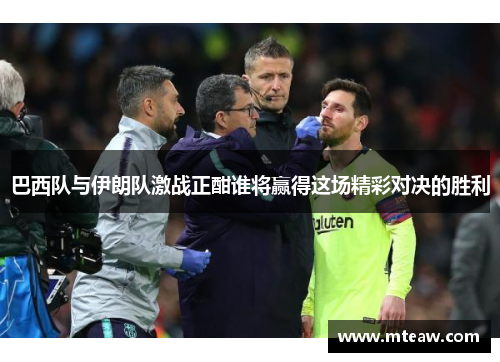 巴西队与伊朗队激战正酣谁将赢得这场精彩对决的胜利