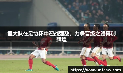 恒大队在足协杯中迎战强敌，力争晋级之路再创辉煌