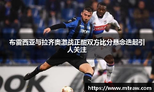 布雷西亚与拉齐奥激战正酣双方比分悬念迭起引人关注